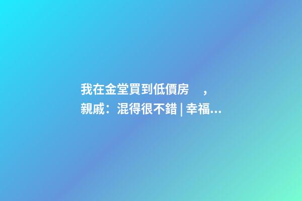 我在金堂買到低價房，親戚：混得很不錯 | 幸福里有好房